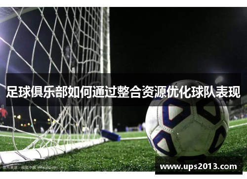 足球俱乐部如何通过整合资源优化球队表现
