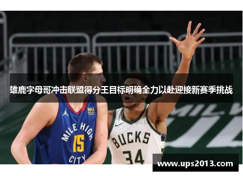 雄鹿字母哥冲击联盟得分王目标明确全力以赴迎接新赛季挑战